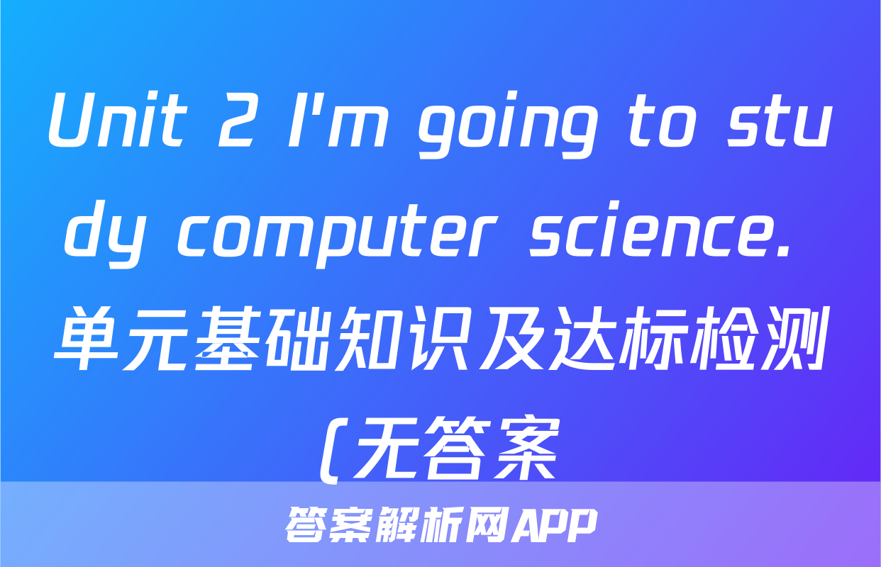 Unit 2 I'm going to study computer science. 单元基础知识及达标检测(无答案)考试试卷